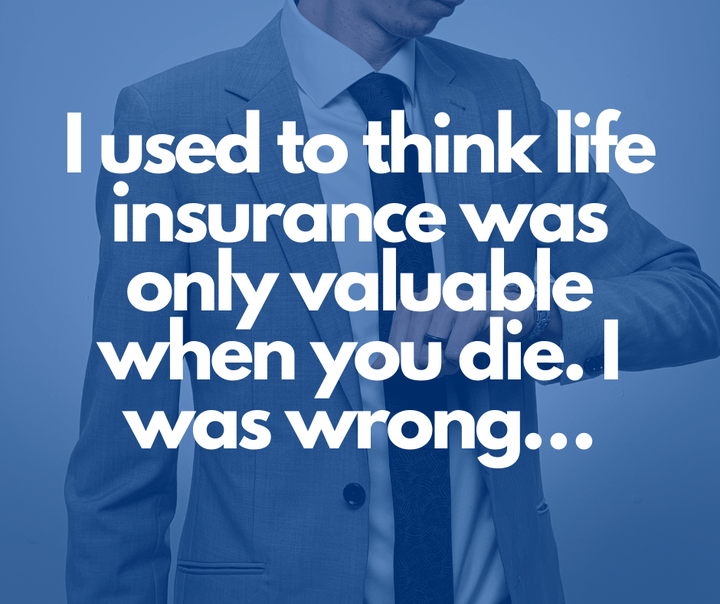 I used to think Life Insurance was only valuable when you die. I was wrong…